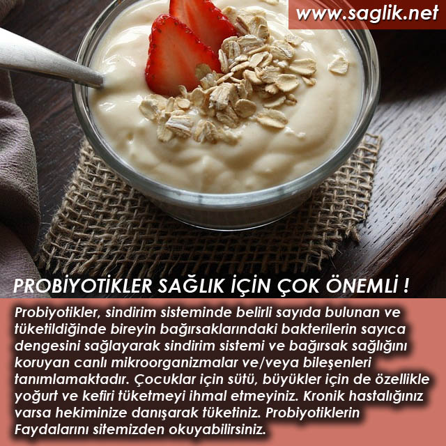 Probiyotikler, sindirim sisteminde belirli sayıda bulunan ve tüketildiğinde bireyin bağırsaklarındaki bakterilerin sayıca dengesini sağlayarak sindirim sistemi ve bağırsak sağlığını koruyan canlı mikroorganizmalar ve/veya bileşenleri tanımlamaktadır. Çocuklar için sütü, büyükler için de özellikle yoğurt ve kefiri tüketmeyi ihmal etmeyiniz. Kronik hastalığınız varsa hekiminize danışarak tüketiniz Probiyotiklerin Faydalarını sitemizden okuyabilirsiniz.