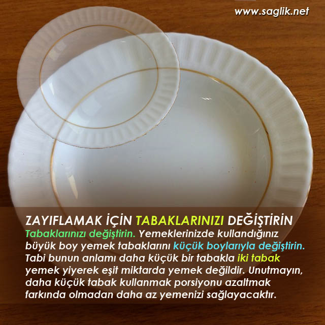 ZAYIFLAMAK İÇİN TABAKLARINIZI DEĞİŞTİRİN Tabaklarınızı değiştirin. Yemeklerinizde kullandığınız büyük boy yemek tabaklarını küçük boylarıyla değiştirin. Tabi bunun anlamı daha küçük bir tabakla iki tabak yemek yiyerek eşit miktarda yemek değildir. Unutmayın, daha küçük tabak kullanmak porsiyonu azaltmak farkında olmadan daha yemenizi sağlayacaktır.